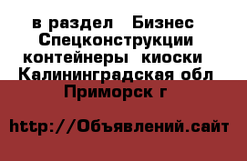  в раздел : Бизнес » Спецконструкции, контейнеры, киоски . Калининградская обл.,Приморск г.